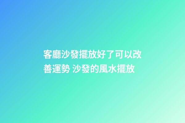 客廳沙發擺放好了可以改善運勢 沙發的風水擺放